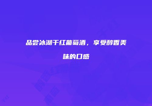 品尝冰湖干红葡萄酒，享受醇香美味的口感