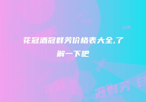 花冠酒冠群芳价格表大全,了解一下吧