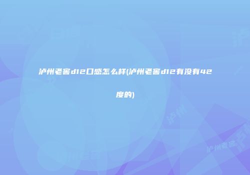 泸州老窖d12口感怎么样(泸州老窖d12有没有42度的)