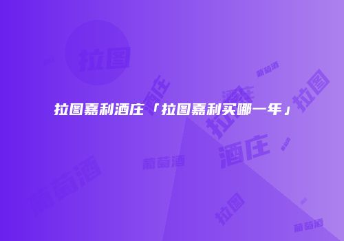 拉图嘉利酒庄「拉图嘉利买哪一年」
