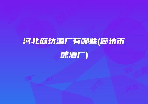 河北廊坊酒厂有哪些(廊坊市酿酒厂)