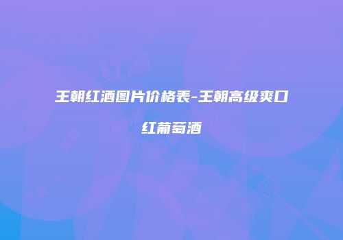 王朝红酒图片价格表-王朝高级爽口红葡萄酒