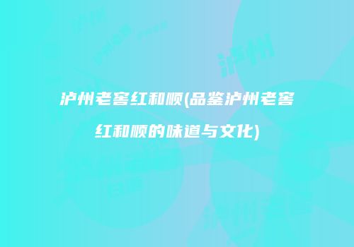 泸州老窖红和顺(品鉴泸州老窖红和顺的味道与文化)