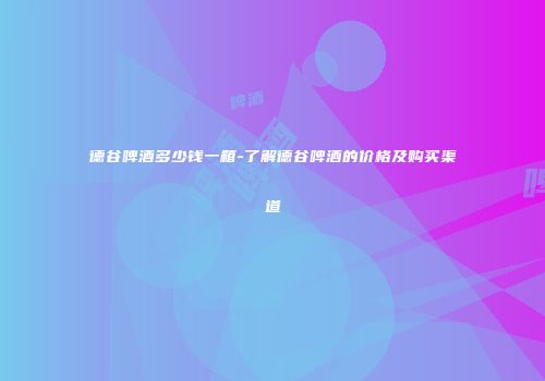 德谷啤酒多少钱一箱-了解德谷啤酒的价格及购买渠道