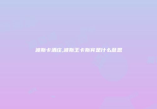 波斯卡酒庄,波斯王卡斯宾是什么意思