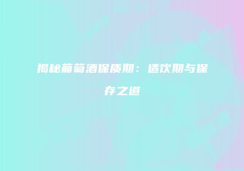 揭秘葡萄酒保质期：适饮期与保存之道