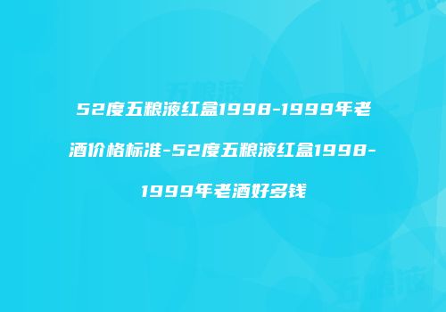 52度五粮液红盒1998-1999年老酒价格标准-52度五粮液红盒1998-1999年老酒好多钱