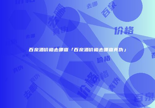 百泉酒价格去哪查「百泉酒价格去哪查真伪」