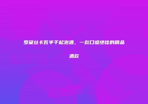 罗黛丝卡瓦半干起泡酒，一款口感绝佳的精品酒款