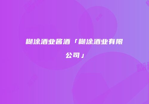 糊涂酒业酱酒「糊涂酒业有限公司」