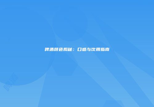 啤酒颜色揭秘：口感与饮用指南