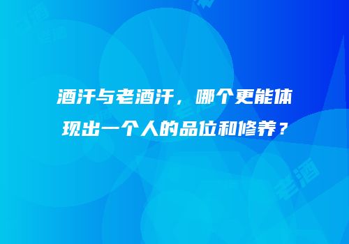酒汗与老酒汗，哪个更能体现出一个人的品位和修养？