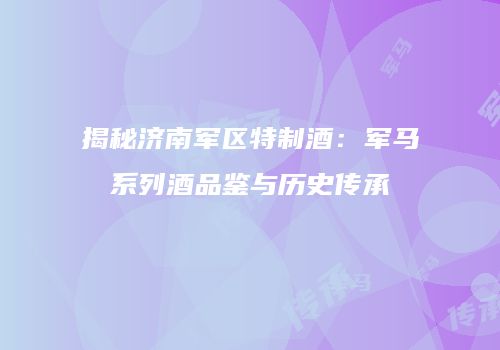 揭秘济南军区特制酒：军马系列酒品鉴与历史传承