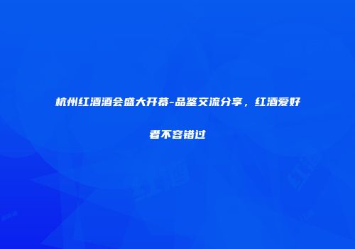 杭州红酒酒会盛大开幕-品鉴交流分享，红酒爱好者不容错过