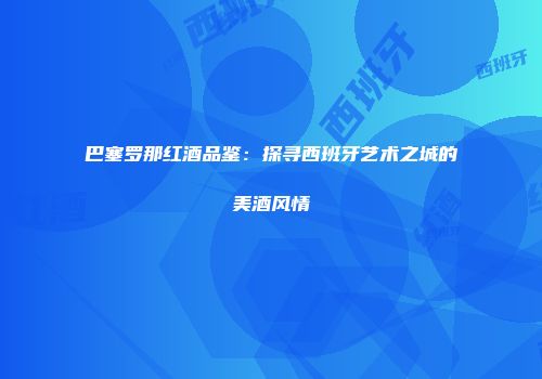 巴塞罗那红酒品鉴：探寻西班牙艺术之城的美酒风情
