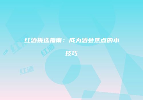 红酒挑选指南：成为酒会焦点的小技巧