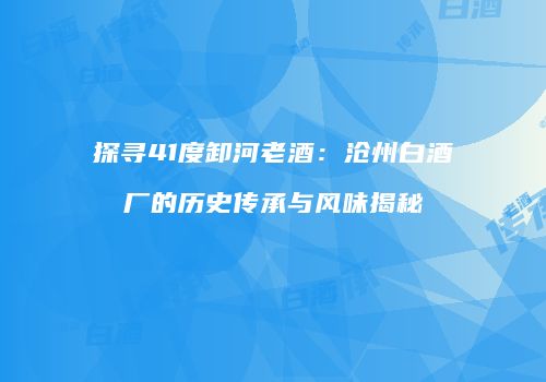 探寻41度卸河老酒：沧州白酒厂的历史传承与风味揭秘