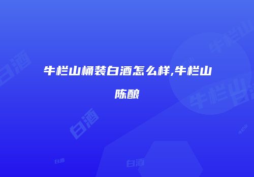 牛栏山桶装白酒怎么样,牛栏山陈酿