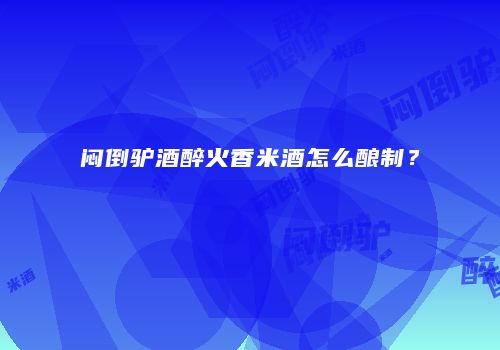 闷倒驴酒醉火香米酒怎么酿制？