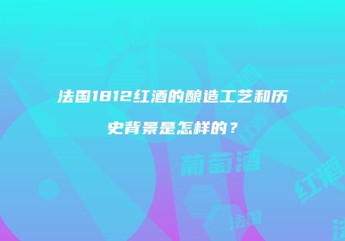 法国1812红酒的酿造工艺和历史背景是怎样的？