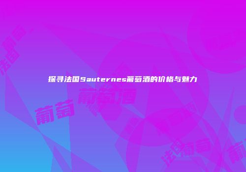 探寻法国Sauternes葡萄酒的价格与魅力