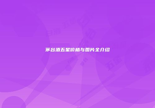 茅台酒五星价格与图片全介绍