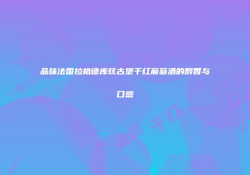 品味法国拉格德库兹古堡干红葡萄酒的醇香与口感