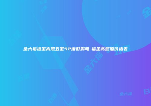 金六福福星高照五星52度好喝吗-福星高照酒价格表