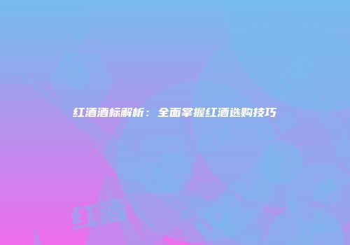 红酒酒标解析：全面掌握红酒选购技巧