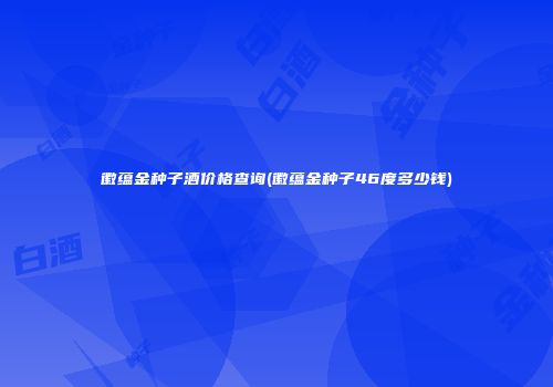 徽蕴金种子酒价格查询(徽蕴金种子46度多少钱)