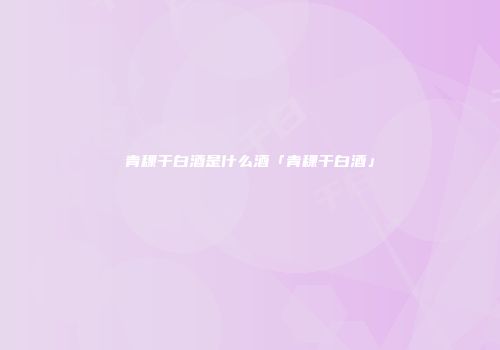 青稞干白酒是什么酒「青稞干白酒」
