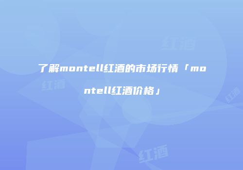 了解montell红酒的市场行情「montell红酒价格」