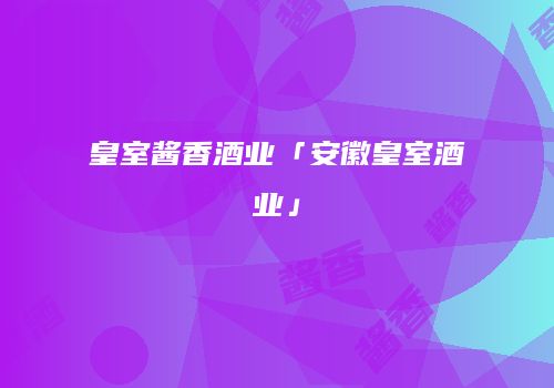 皇室酱香酒业「安徽皇室酒业」