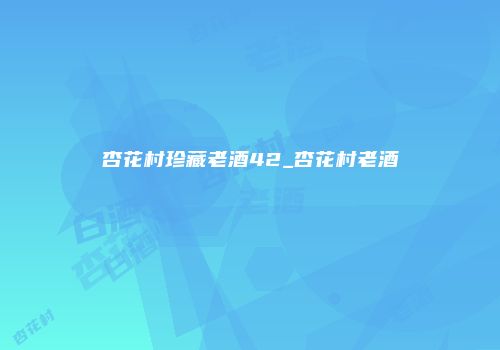 杏花村珍藏老酒42_杏花村老酒