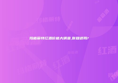 玛格丽特红酒价格大调查,你知道吗?