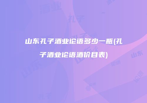 山东孔子酒业论语多少一瓶(孔子酒业论语酒价目表)