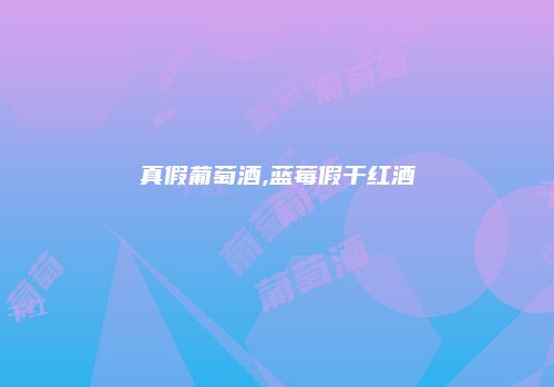 真假葡萄酒,蓝莓假干红酒