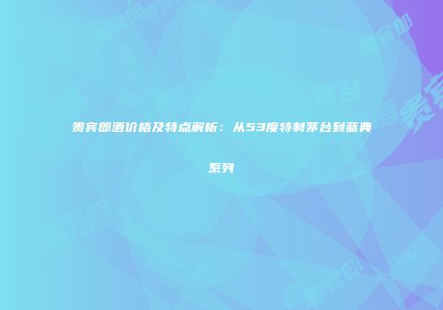 贵宾郎酒价格及特点解析：从53度特制茅台到蓝典系列