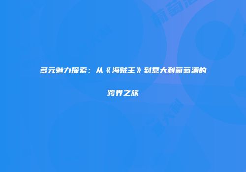 多元魅力探索：从《海贼王》到意大利葡萄酒的跨界之旅