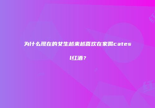 为什么现在的女生越来越喜欢在家喝catesl红酒？