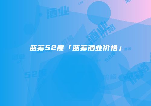 蓝筹52度「蓝筹酒业价格」