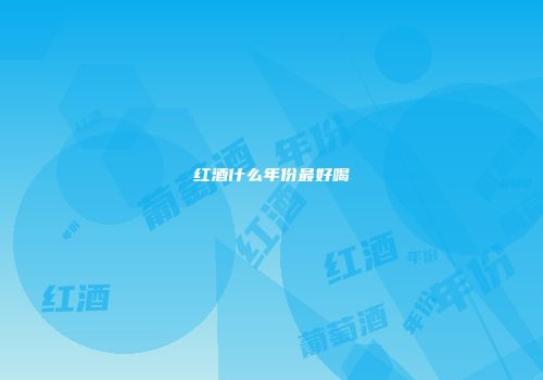 红酒什么年份最好喝