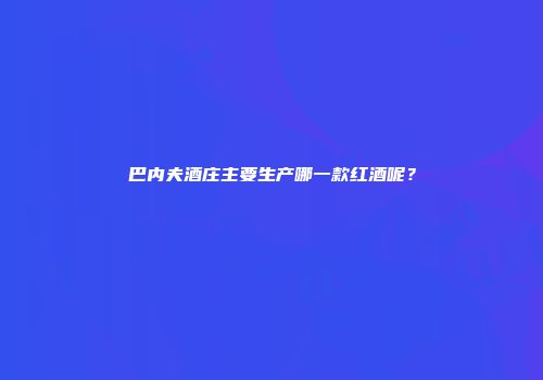 巴内夫酒庄主要生产哪一款红酒呢？
