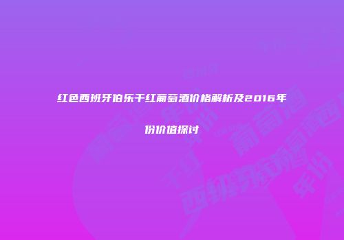 红色西班牙伯乐干红葡萄酒价格解析及2016年份价值探讨