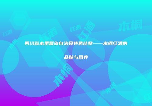 四川省木里藏族自治县特色佳酿——木桐红酒的品味与营养