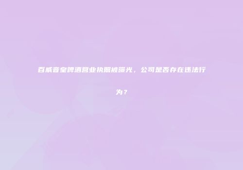 百威音皇啤酒营业执照被曝光，公司是否存在违法行为？