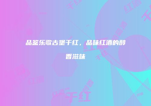 品鉴乐歌古堡干红，品味红酒的醇香滋味