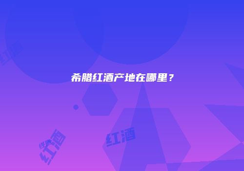 希腊红酒产地在哪里？