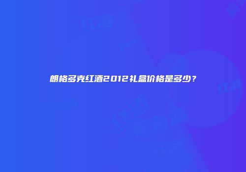 朗格多克红酒2012礼盒价格是多少？