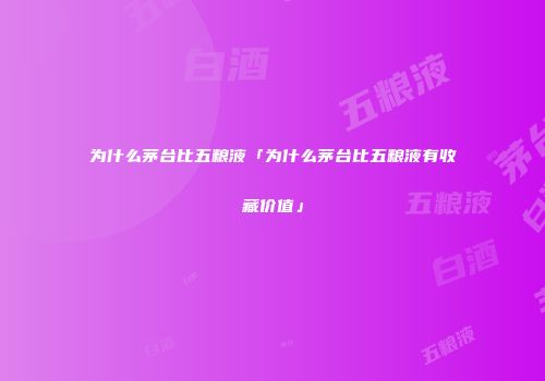为什么茅台比五粮液「为什么茅台比五粮液有收藏价值」